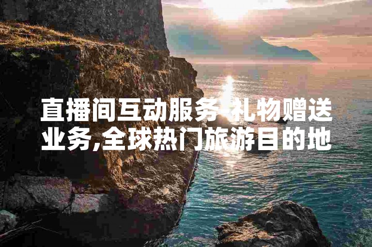 直播间互动服务-礼物赠送业务,全球热门旅游目的地汇总