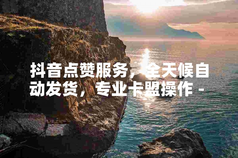 抖音点赞服务，全天候自动发货，专业卡盟操作 - 揭秘ks点赞真实性与刷赞链条！