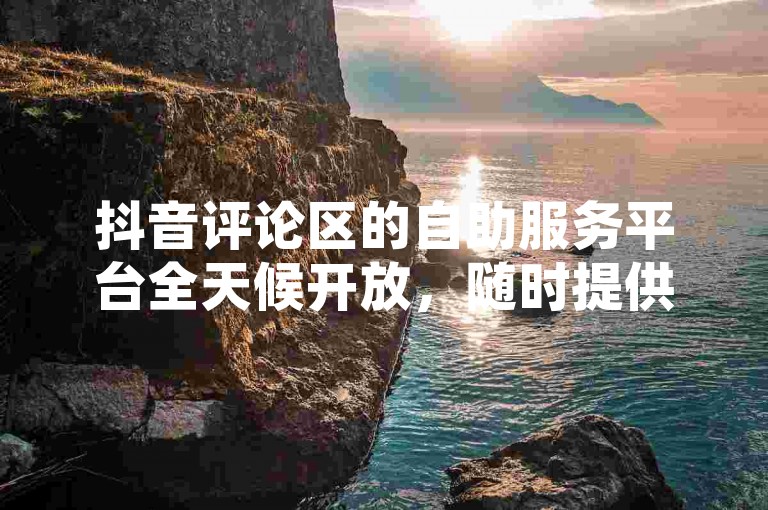 抖音评论区的自助服务平台全天候开放，随时提供不间断的服务支持。