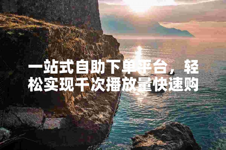 一站式自助下单平台，轻松实现千次播放量快速购买。