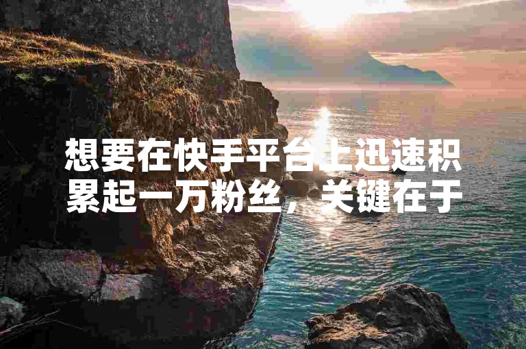 想要在快手平台上迅速积累起一万粉丝，关键在于创作独特且引人入胜的内容，同时积极与其他用户互动，扩大自己的影响力。