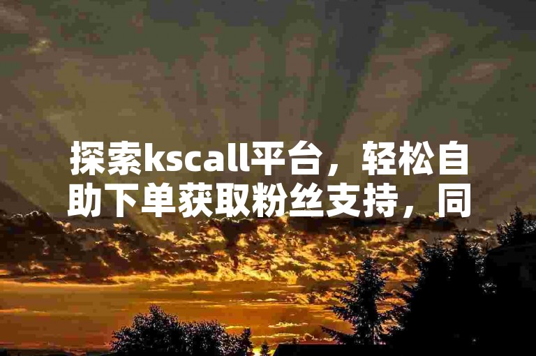 探索kscall平台，轻松自助下单获取粉丝支持，同时揭秘QQ渠道免费领取SVIP的独特方法。