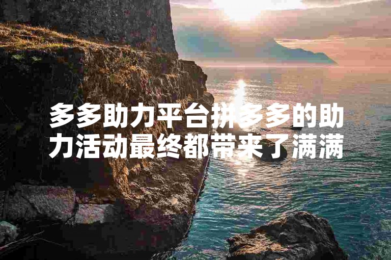 多多助力平台拼多多的助力活动最终都带来了满满的福气。