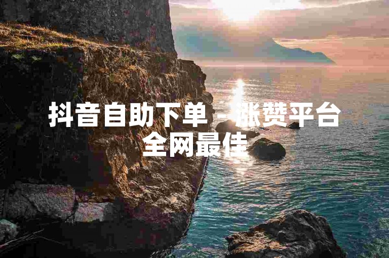 抖音自助下单 - 涨赞平台全网最佳
