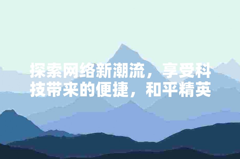 探索网络新潮流，享受科技带来的便捷，和平精英辅助工具全天候自助服务，快手业务揭秘不间断。