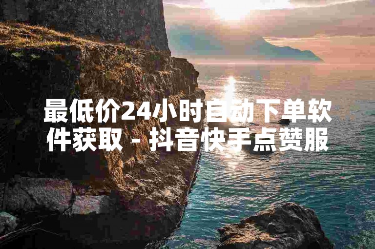 最低价24小时自动下单软件获取 - 抖音快手点赞服务平台