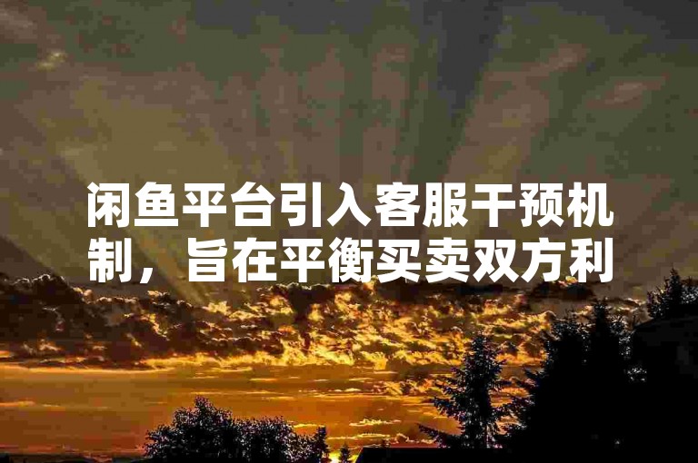 闲鱼平台引入客服干预机制，旨在平衡买卖双方利益，确保交易公正性，同时为新手用户提供必要的指导与支持。