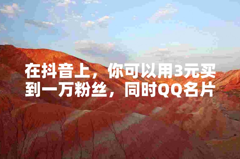 在抖音上，你可以用3元买到一万粉丝，同时QQ名片赞也可以购买。