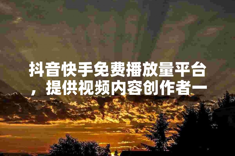 抖音快手免费播放量平台，提供视频内容创作者一个增加曝光的机会。