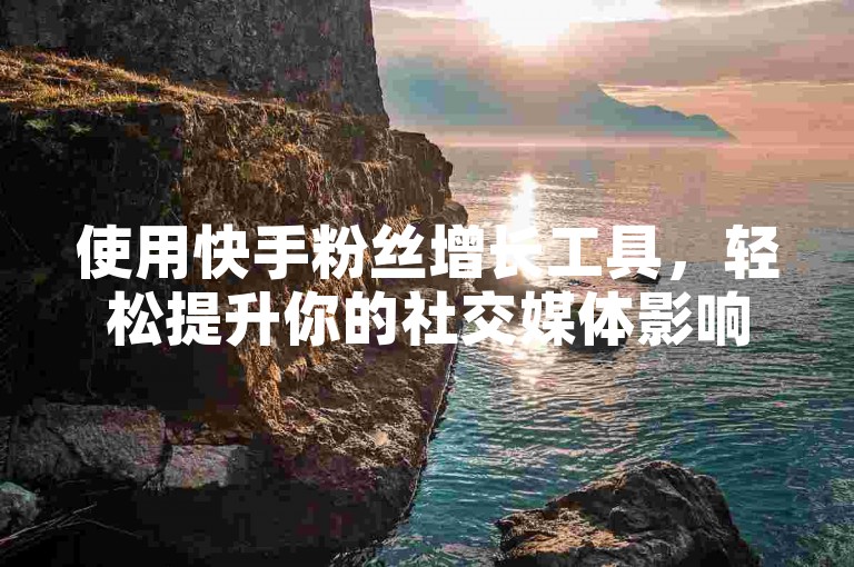 使用快手粉丝增长工具，轻松提升你的社交媒体影响力。