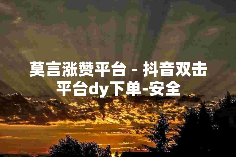 莫言涨赞平台 - 抖音双击平台dy下单-安全