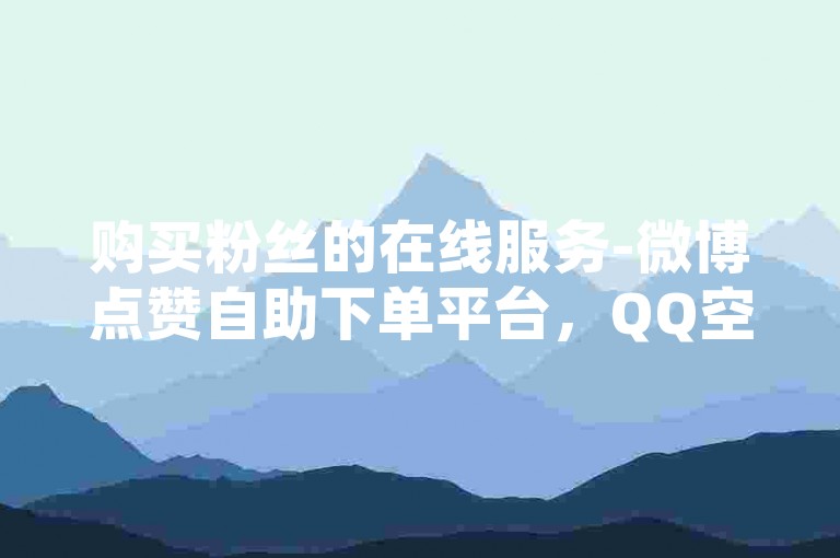 购买粉丝的在线服务-微博点赞自助下单平台，QQ空间访问量提升服务免费。
