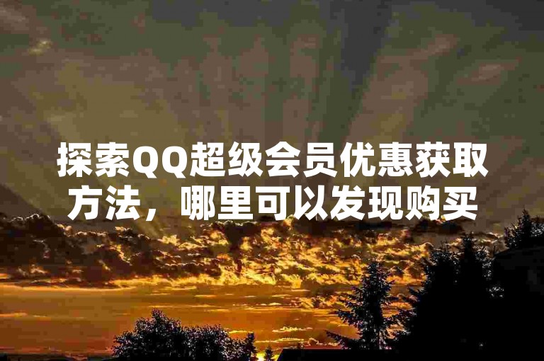 探索QQ超级会员优惠获取方法，哪里可以发现购买QQ超级会员的便宜渠道？