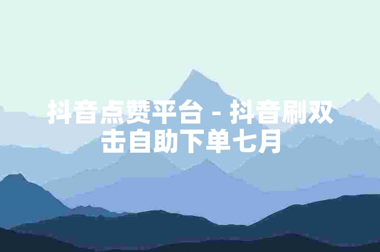 抖音点赞平台 - 抖音刷双击自助下单七月