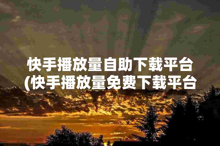 快手播放量自助下载平台(快手播放量免费下载平台，轻松自助操作)