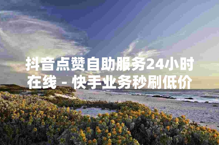 抖音点赞自助服务24小时在线 - 快手业务秒刷低价平台推荐,dy网红快速增粉自助下单平台。