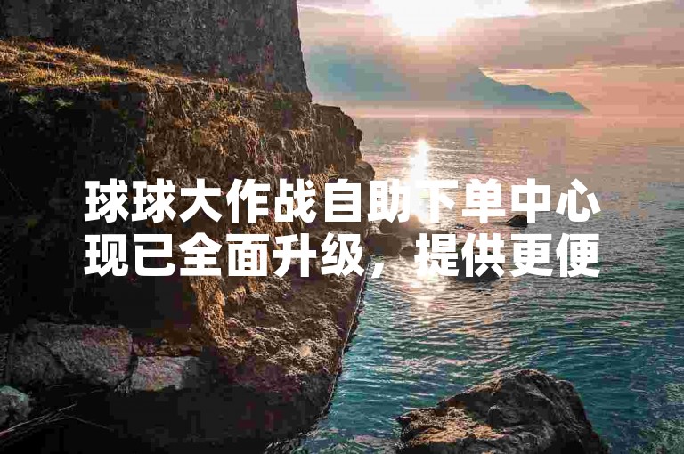 球球大作战自助下单中心现已全面升级，提供更便捷的服务体验。
