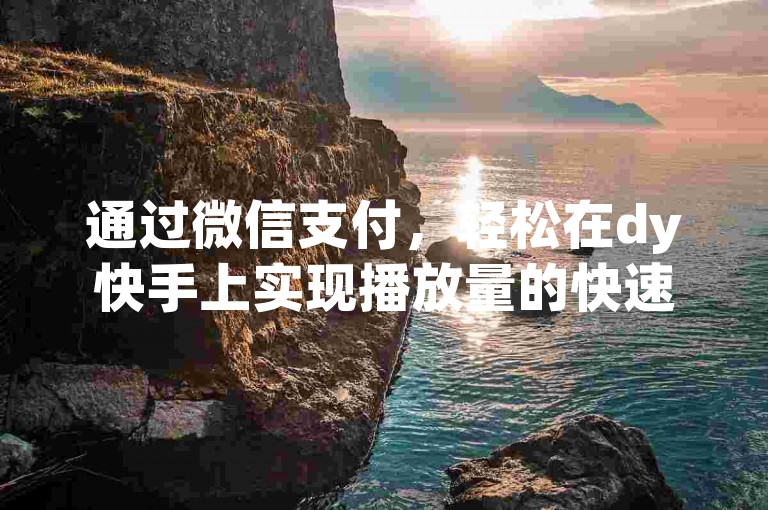 通过微信支付，轻松在dy快手上实现播放量的快速低价增长 - 快手自助业务下单。