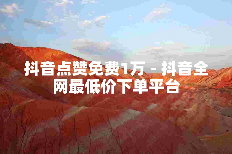 抖音点赞免费1万 - 抖音全网最低价下单平台