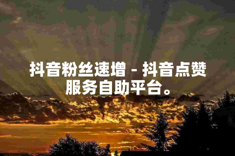 抖音粉丝速增 - 抖音点赞服务自助平台。