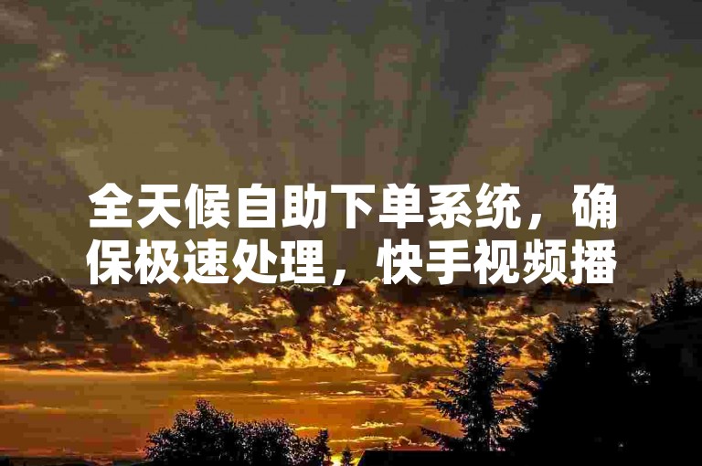 全天候自助下单系统，确保极速处理，快手视频播放量轻松破万，贴吧业务随时待命 - 揭秘24小时不间断的快手免费下单神器！