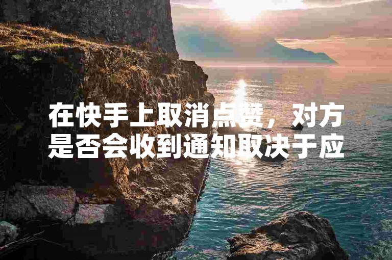 在快手上取消点赞，对方是否会收到通知取决于应用的设置和隐私政策。