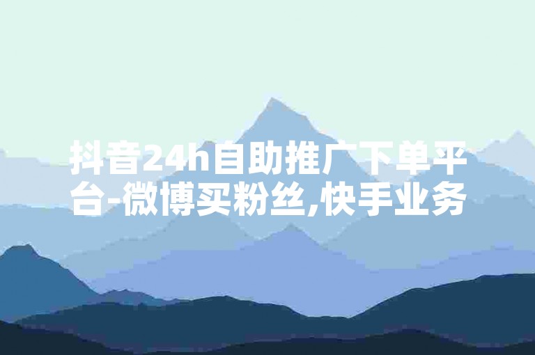 抖音24h自助推广下单平台-微博买粉丝,快手业务24小时在线下单免费