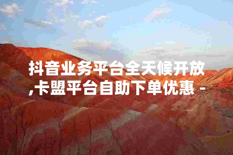 抖音业务平台全天候开放,卡盟平台自助下单优惠 - 淘宝助力泄露信息真的假的 - qq空间自助平台