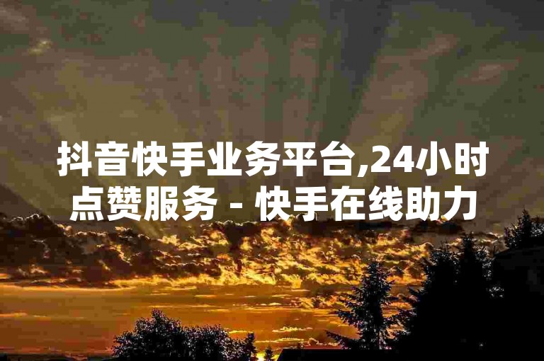 抖音快手业务平台,24小时点赞服务 - 快手在线助力网站 - dy评论下单