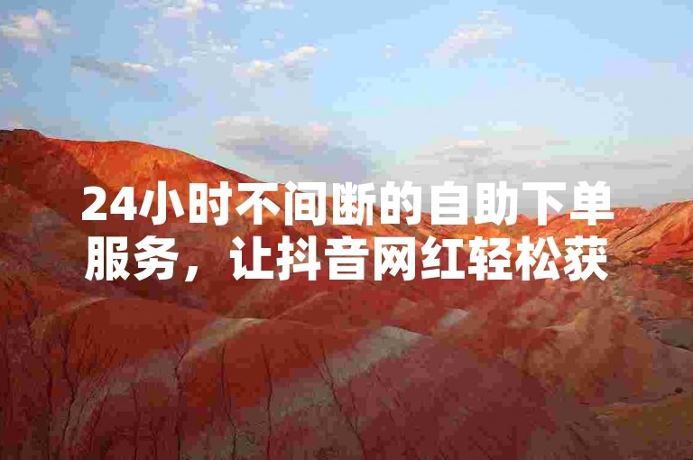 24小时不间断的自助下单服务，让抖音网红轻松获取所需，无需等待。