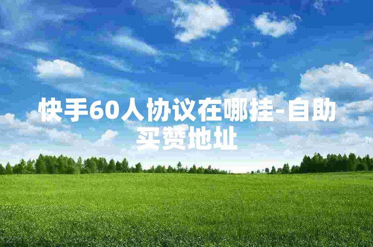 快手60人协议在哪挂-自助买赞地址