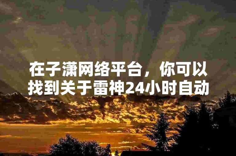 在子潇网络平台，你可以找到关于雷神24小时自动下单平台KS、今日头条万粉号价格表以及抖音60级账号所需费用的相关信息。
