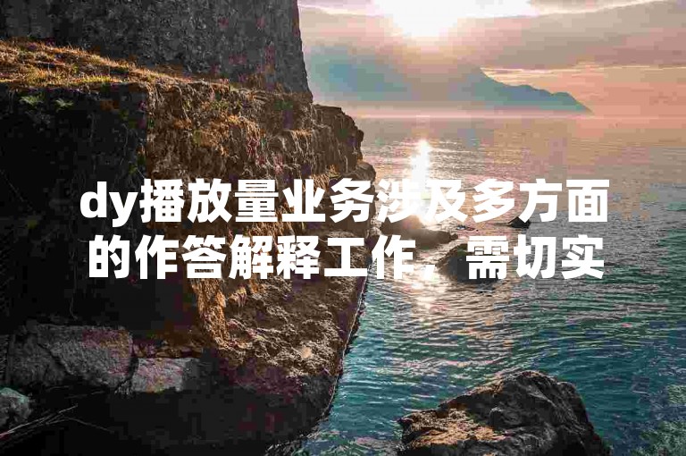 dy播放量业务涉及多方面的作答解释工作，需切实将各项措施落实到位，例如针对iPhone54.67.74这一特定型号的相关情况进行精准分析和应对。