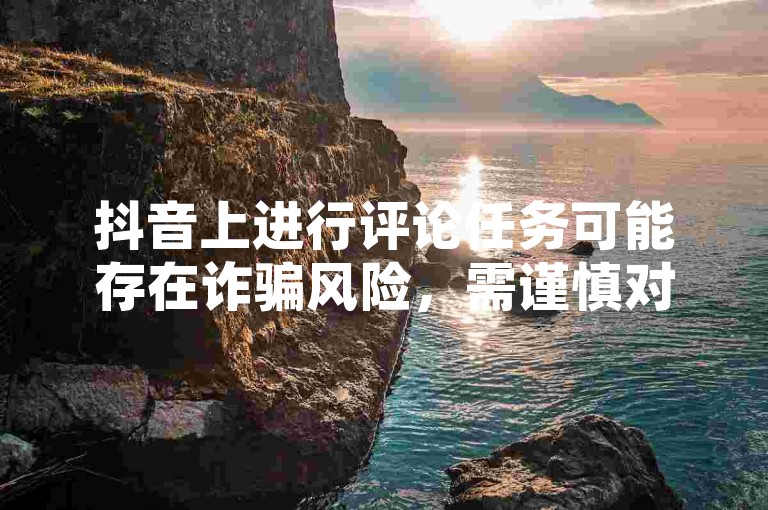 抖音上进行评论任务可能存在诈骗风险，需谨慎对待。