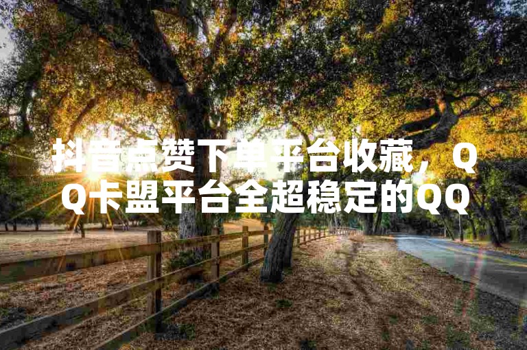 抖音点赞下单平台收藏，QQ卡盟平台全超稳定的QQ卡 - 1毛十刀拼多多助力网站 - 抖音一元涨粉是真的吗？