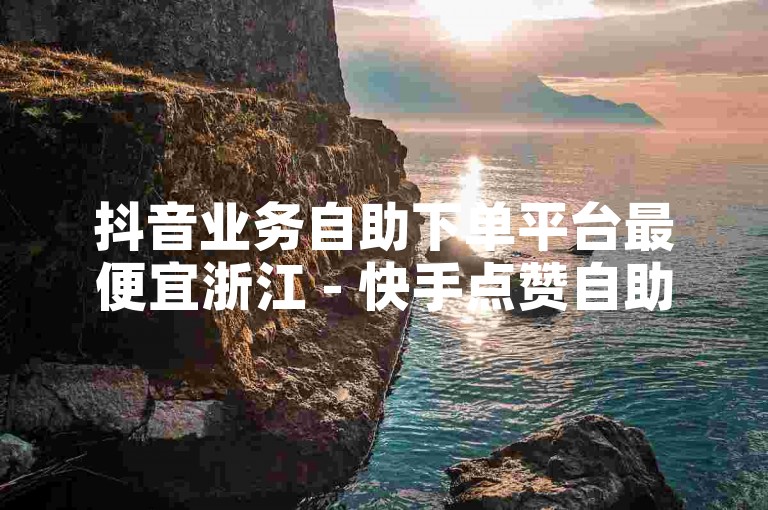 抖音业务自助下单平台最便宜浙江 - 快手点赞自助平台下单网站君泽，提供便捷的社交媒体服务。