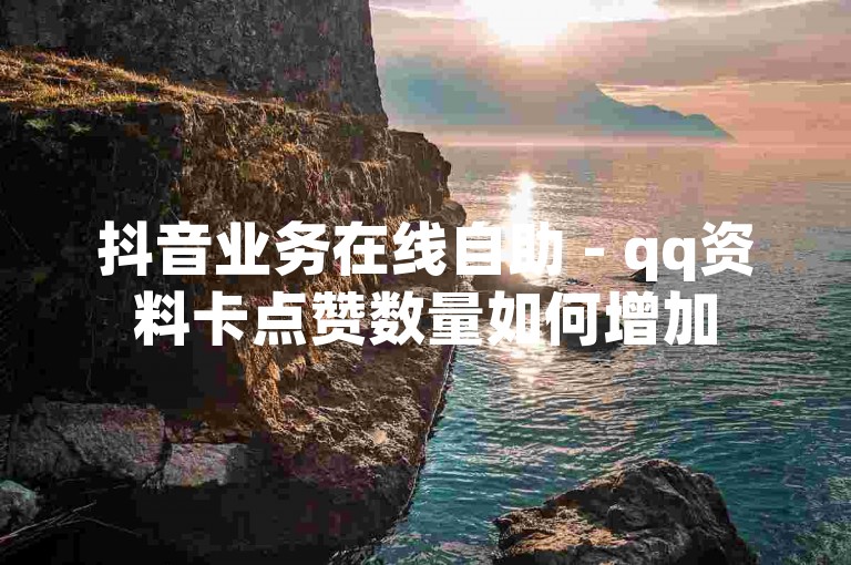 抖音业务在线自助 - qq资料卡点赞数量如何增加