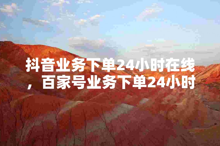抖音业务下单24小时在线，百家号业务下单24小时便捷。