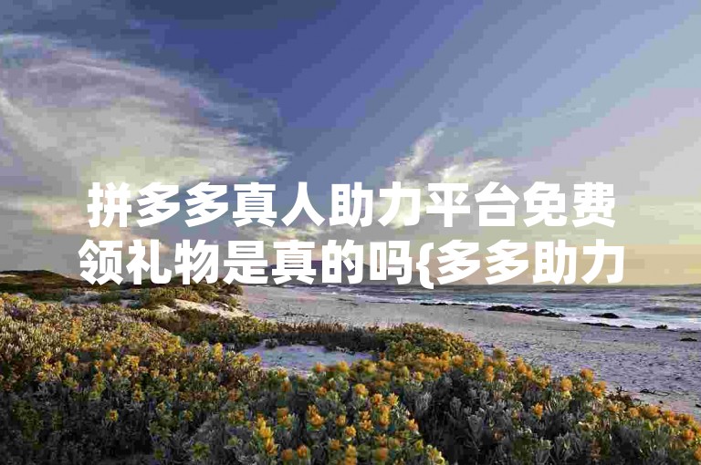 拼多多真人助力平台免费领礼物是真的吗{多多助力网站}