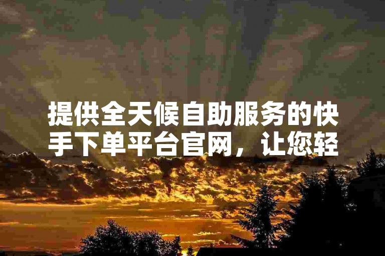 提供全天候自助服务的快手下单平台官网，让您轻松实现涨赞。