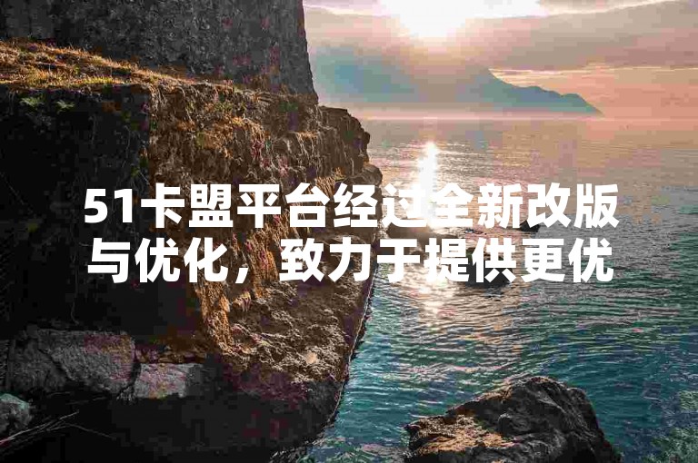 51卡盟平台经过全新改版与优化，致力于提供更优质的服务。