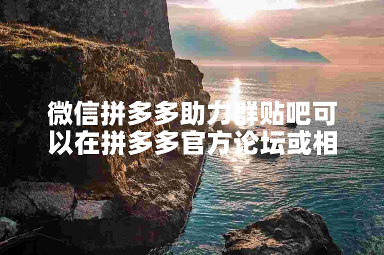 微信拼多多助力群贴吧可以在拼多多官方论坛或相关社交媒体平台上找到拼多多助力的讨论区。