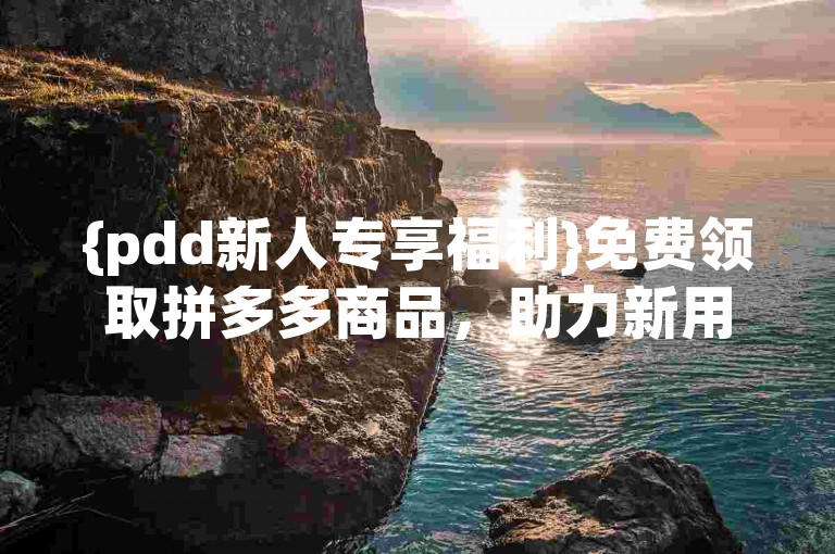 {pdd新人专享福利}免费领取拼多多商品，助力新用户快速体验购物乐趣。