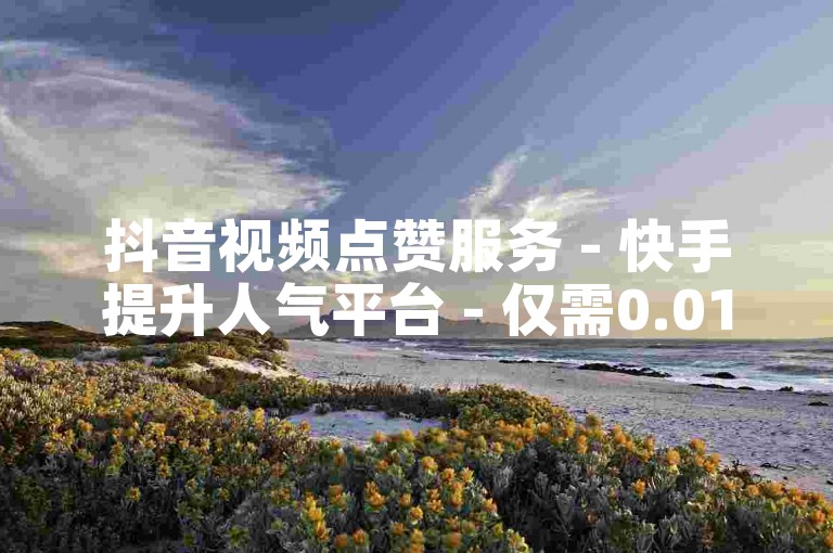抖音视频点赞服务 - 快手提升人气平台 - 仅需0.01元,小白龙马山责任有限公司
