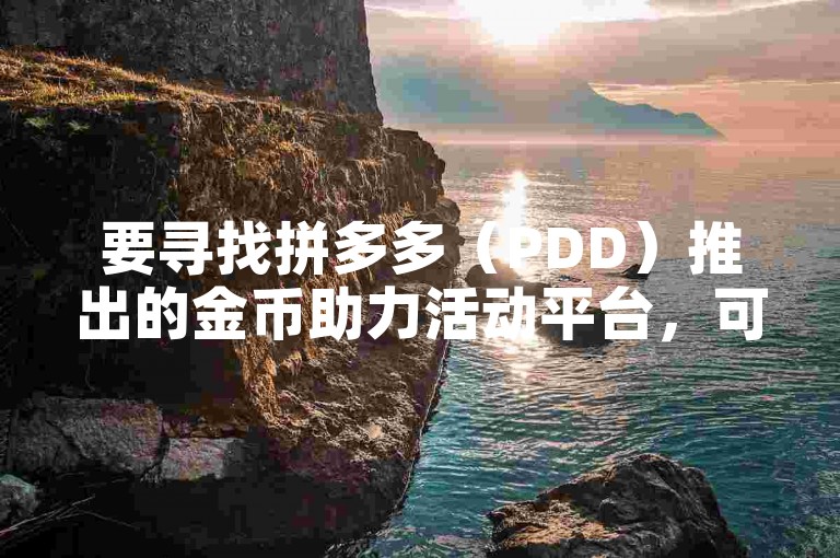 要寻找拼多多（PDD）推出的金币助力活动平台，可以通过官方APP首页的活动专区进入，或是关注拼多多的官方社交媒体账号获取最新活动信息。