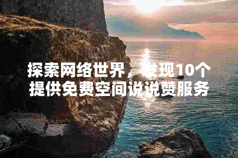 探索网络世界，发现10个提供免费空间说说赞服务的网站，包括B站24小时自助下单平台，以及性价比极高的王者人气值提升网站。