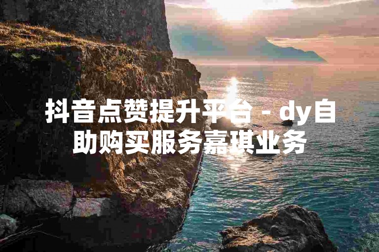 抖音点赞提升平台 - dy自助购买服务嘉琪业务