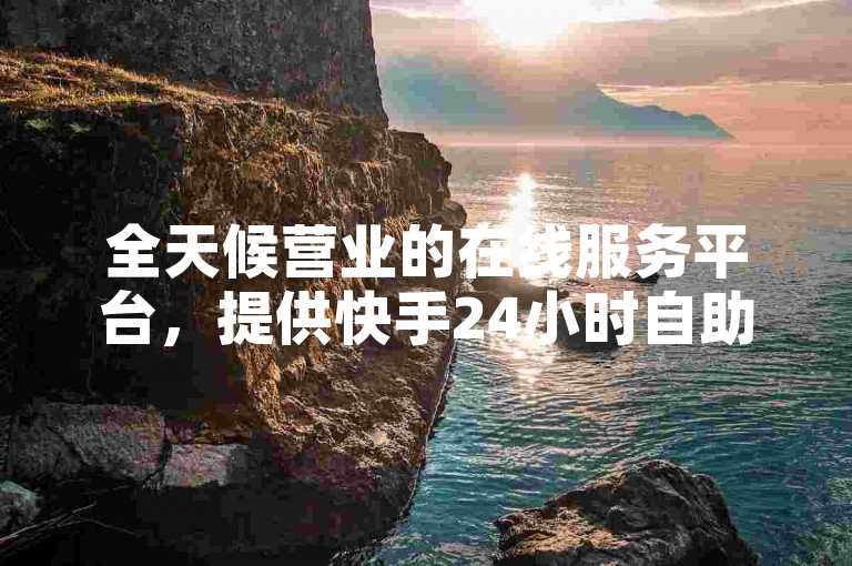 全天候营业的在线服务平台，提供快手24小时自助免费下单服务。