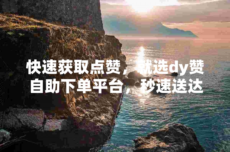 快速获取点赞，就选dy赞自助下单平台，秒速送达，让您的人气瞬间飙升！
