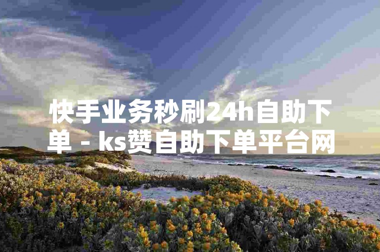 快手业务秒刷24h自助下单 - ks赞自助下单平台网站，提供全天候不间断的点赞服务。